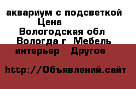 аквариум с подсветкой › Цена ­ 3 500 - Вологодская обл., Вологда г. Мебель, интерьер » Другое   